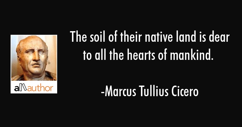 The soil of their native land is dear to all the hearts of mankind. marcus tullius cicero