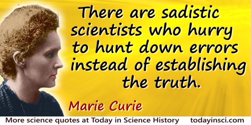 There are sadistic scientists who hurry to hunt down errors instead of establishing the truth. marie curie