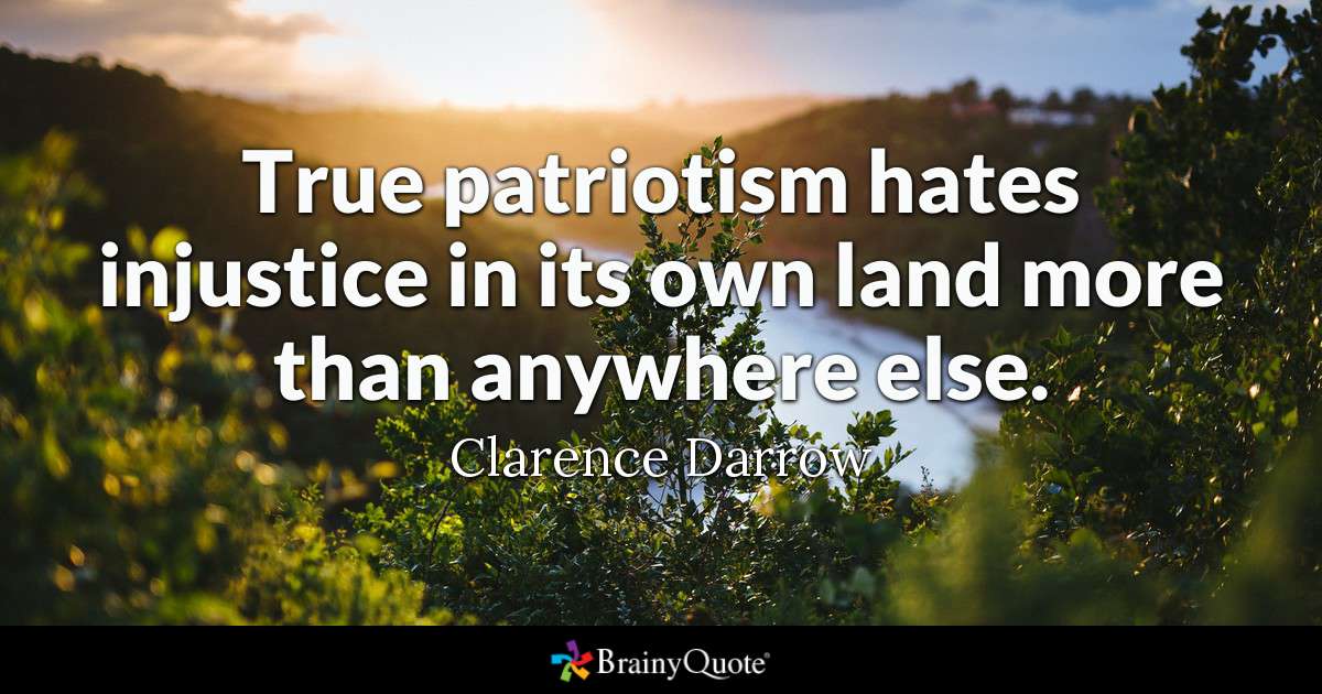 True patriotism hates injustice in its own land more than anywhere else. Clarence Darrow