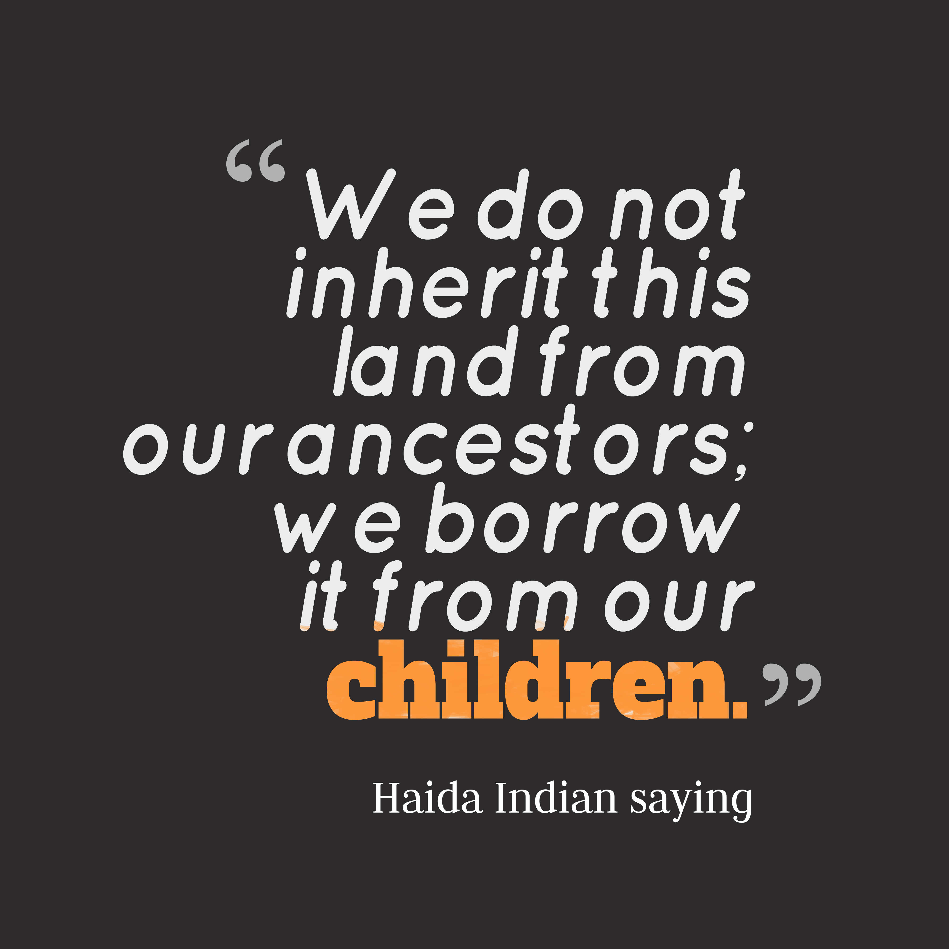 We do not inherit this land from our ancestors; we borrow it from our children. haida indian saying