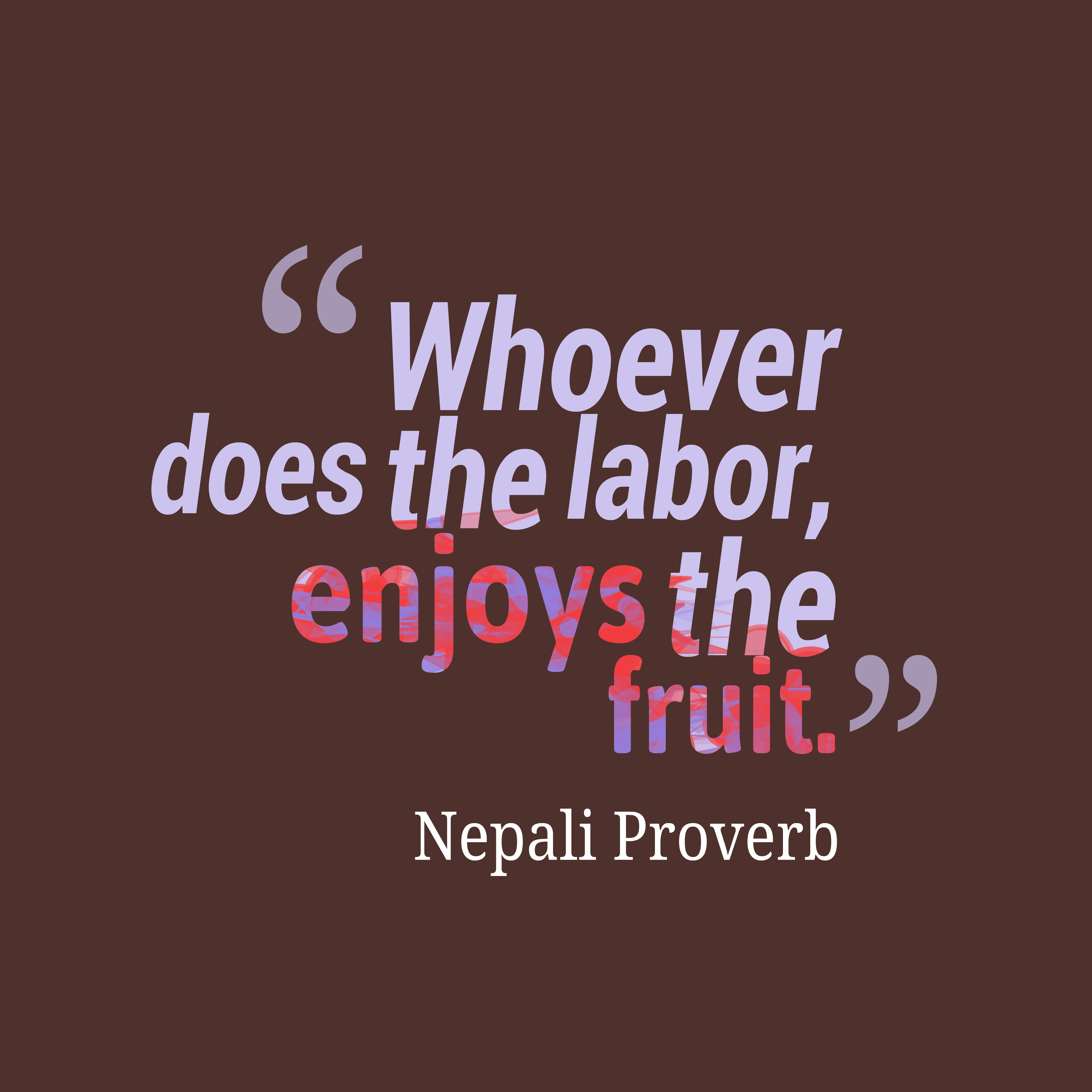 Whoever does the labor, enjoys the fruit. nepali proverb