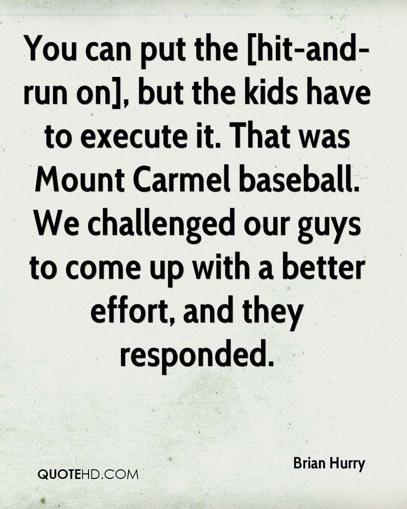 You can put the [hit-and-run on], but the kids have to execute it. that was mount carmel baseball. we challenged our guys to come up with a better effort, and they responded. brian hurry