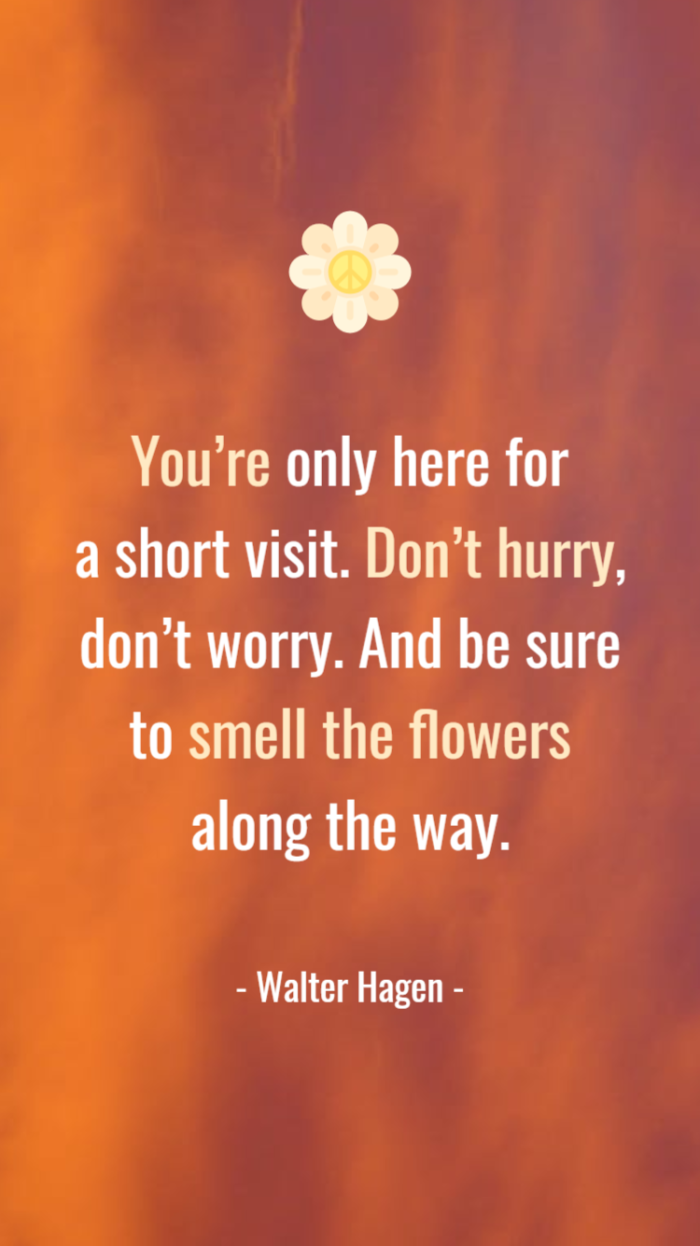 You’re only here for a short visit. Don’t hurry, don’t worry. And be sure to smell the flowers along the way. walter hagen