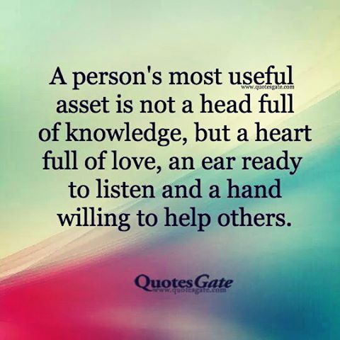 a person’s most useful asset is not a head full of knowledge, but a heart full of love, an ear ready to listen and a hand willing to help others.