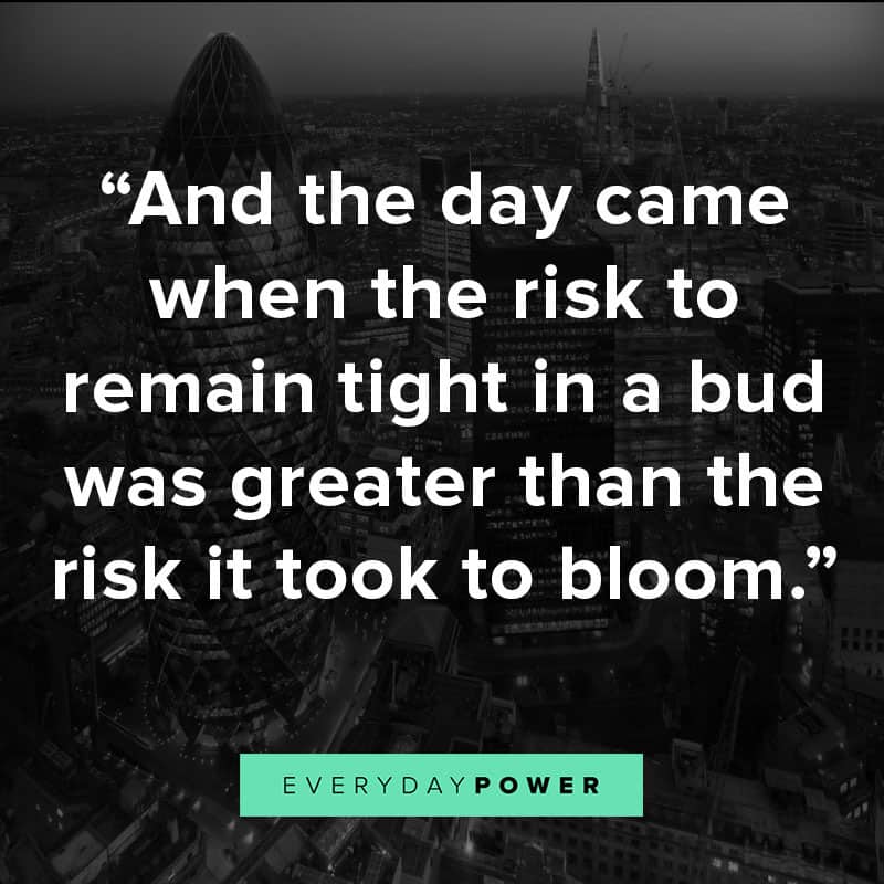 and the day came when the risk to remain tight in a bud was greater than the risk it took to bloom