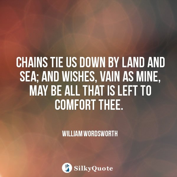 chains tie us down by land and sea and wishes, vains as mine, may be all that is left to comfort thee. william wordsworth