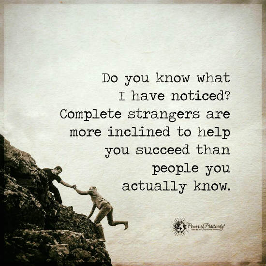 do you know what i have noticed. complete strangers are more inclined to help you succeed than people you actually know