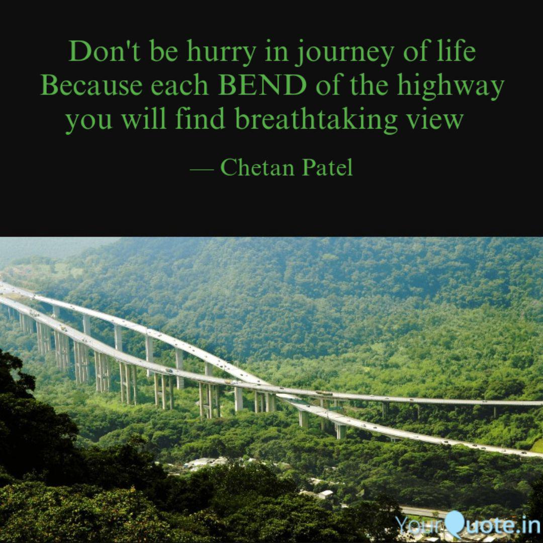 don’t be hurry in journey of life because each bend of the highway you will find breathtaking view. chetan patel