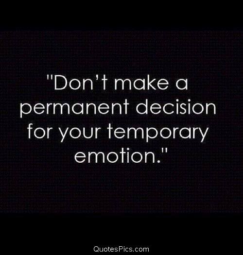 don’t make a permanent decision for your temporary emotion.