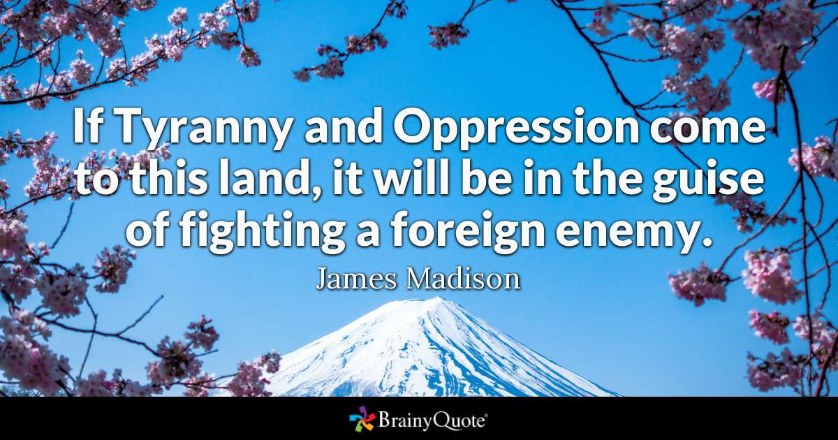 f Tyranny and Oppression come to this land, it will be in the guise of fighting a foerign enemy. james madison