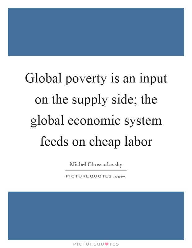 global poverty is an input on the supply side, the global economic system feeds on cheap labor. michel chossudovsky