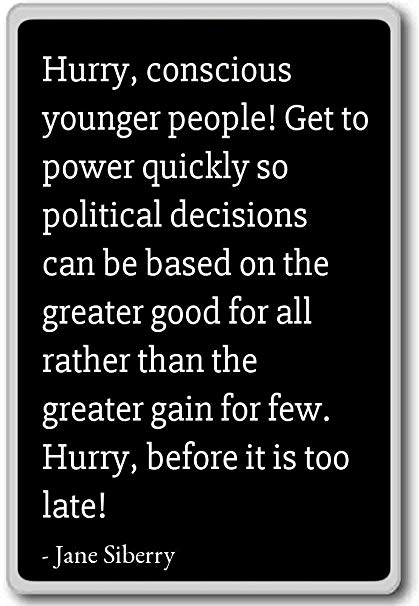 hurry, conscious younger people get to power quickly so political decisions can be based on the greater good for all rather than the greater gain for few. hurry, before it is too late. jane siberry