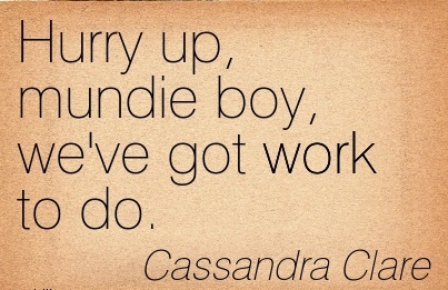 hurry up, mundie boy, we’ve got work to do. cassandra clare