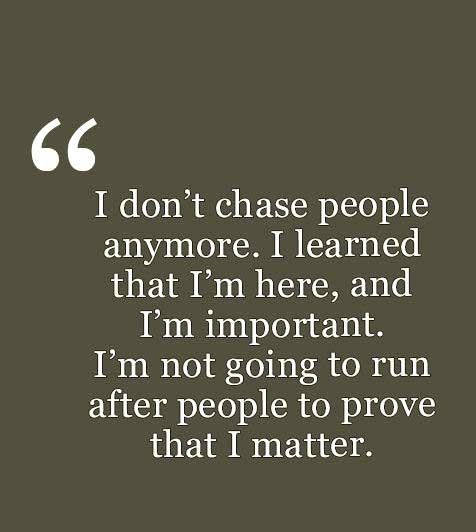 i don’t chase people anymore. i learned that i’m here, and i’m important. i’m not going to run after people to prove that i matter