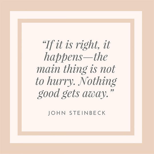 if it is right, it happens the main things is not to hurry. nothing good gets away. john steinbeck