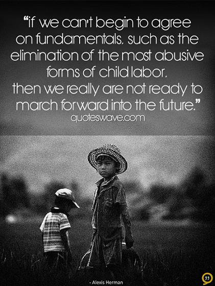 if we can’t begin to agree on fundamentals. such as the elimination of the most abusive forms of child labor. then we really are not ready to march forward into the future.