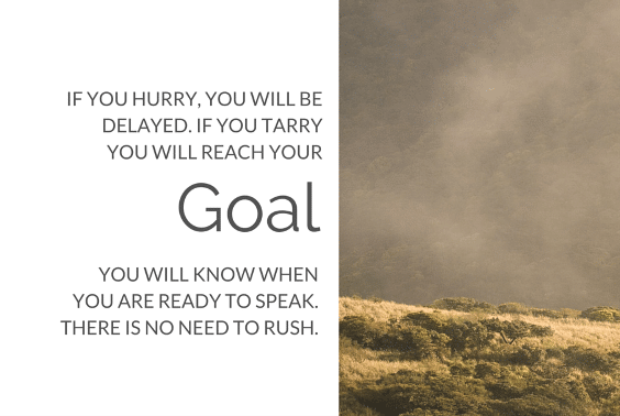 if you hurry, you will be delayed. if you tarry you will reach your goal you will know when you are ready to speak. there is no need to rush