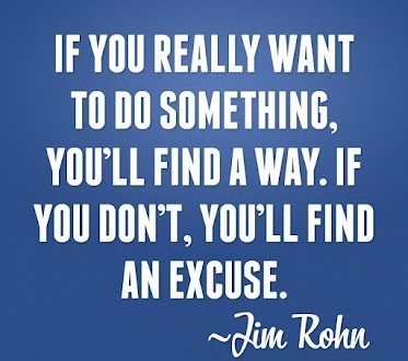 if you really want to do something, you’ll find a way. if you don’t, you’ll find an exuse. jim rohn