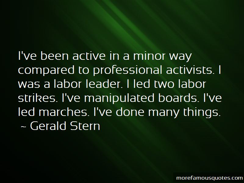 i’ve been active in a minor way compared to professional activists. i was a labor leader. i led two labor strikes. i’ve manipulated boards. i’ve led marches. i’ve done many things. gerald stern