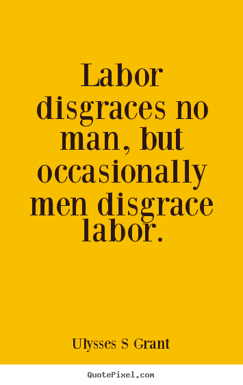 labor disgraces no man, but occasionally men disgrace labor