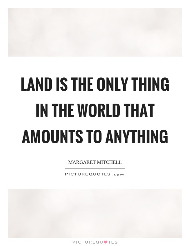 land is the only thing in the world that amounts to anything. margaret mitchell