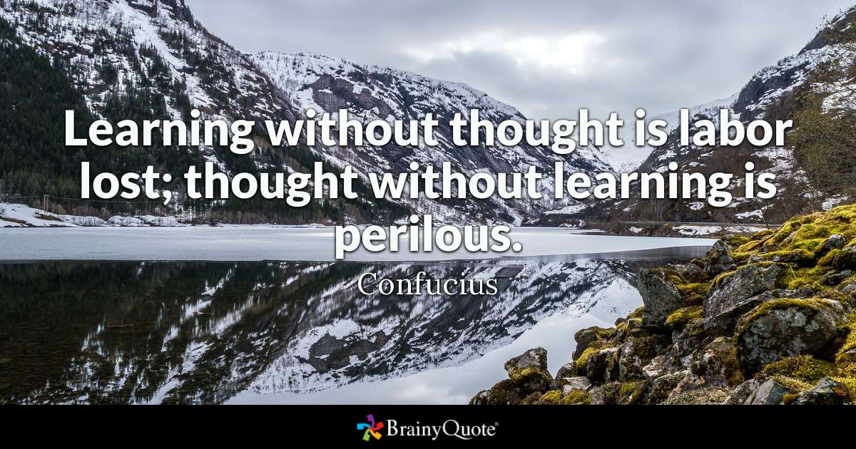 learning without thought is labor lost; thought without learning is perilous. – Confucius