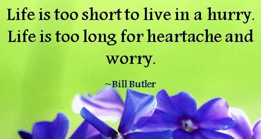 life is too short to live in a hurry. life is too long for heartache and worry. bill butler