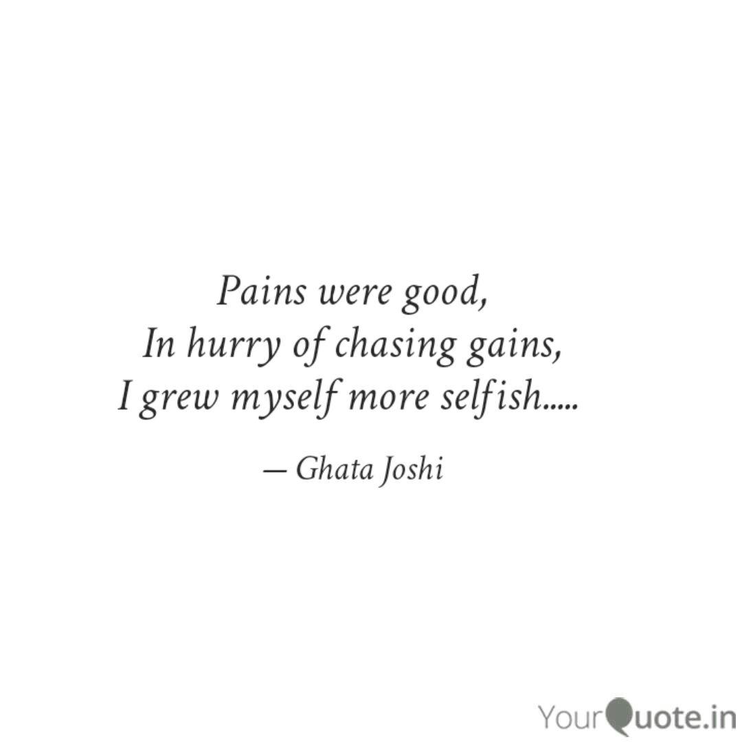 pains were good, in hurry of chasing gains, i grew myself more selfish. ghata joshi