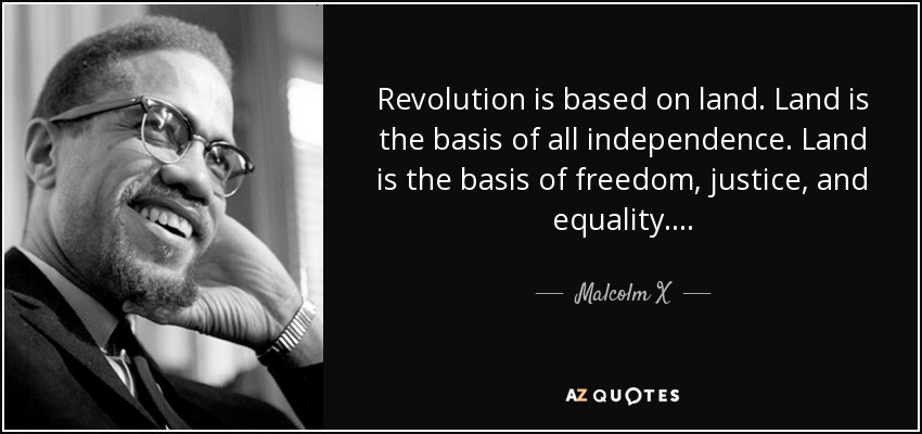 revolution is based on land. land is the basis of all independence. land is the basis of freedom, justice, and equality. malcolm x