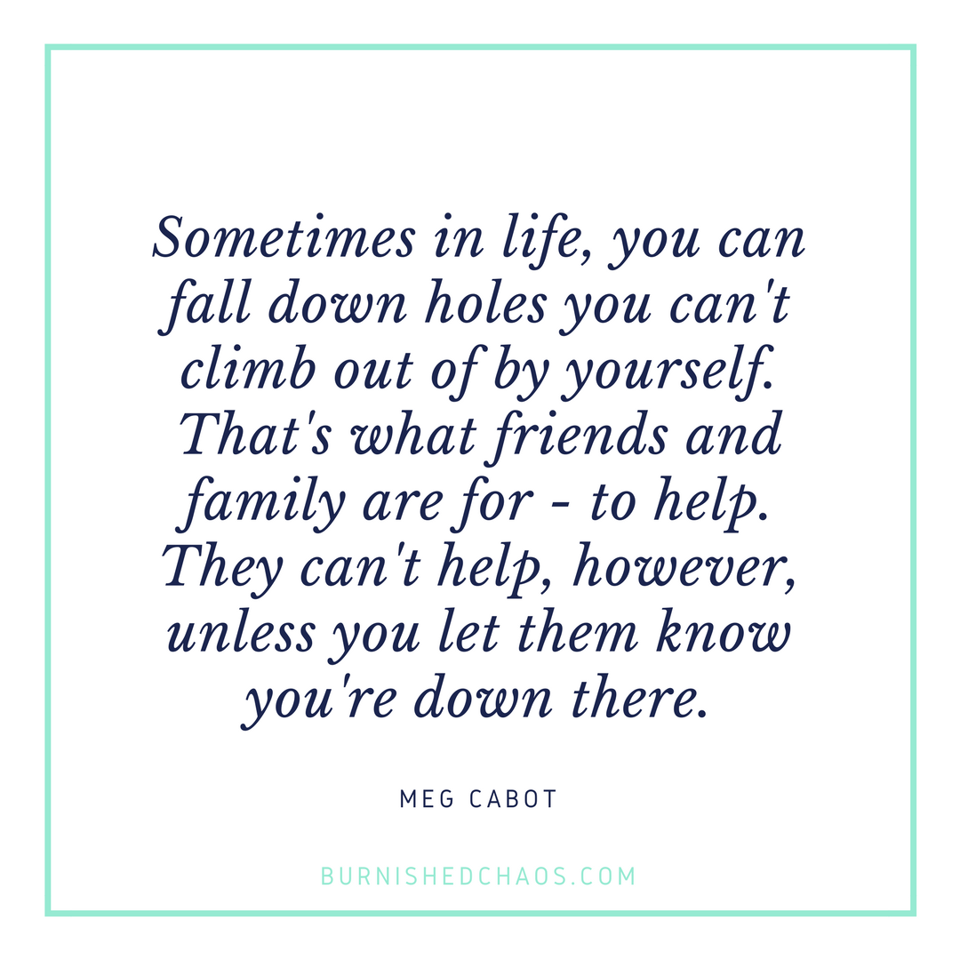 sometimes in life, you can fall down holes you can’t climb out of by yourself. that’s what friends and family are for to help. they can’t help, however, unless you let them know you’re down there. meg cabot