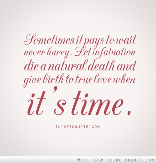 sometimes it pays to wait Never hurry. Let infatuation die a natural death and give birth to true love when its time.