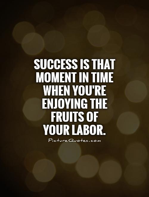 success is that moment in time when you’re enjoying the fruits of your labor