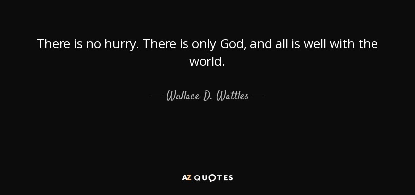 there is no hurry. there is only god, and all is well with the world. wallace d. wattles