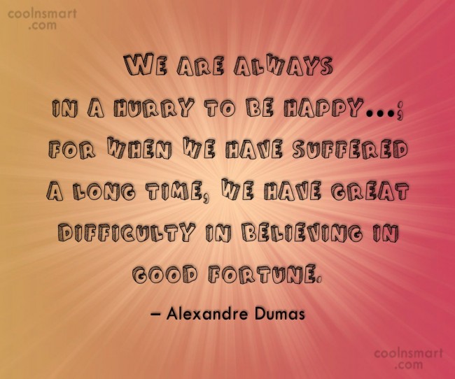 we are always in a hurry to be happy for when we have suffered a long time, we have great difficulty in believing in good fortune. alexandre dumas