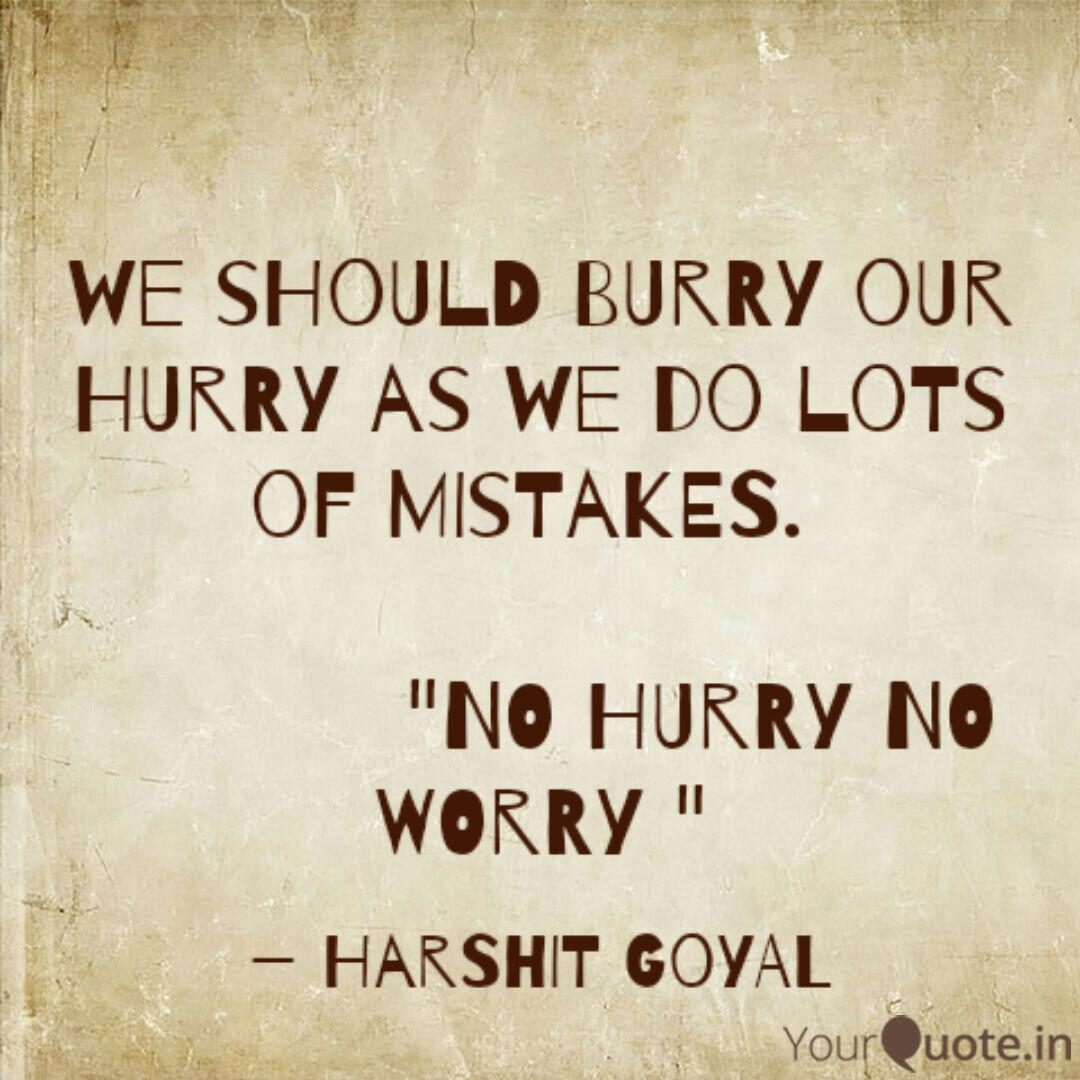 we should burry our hurry as we do lots of mistakes. no hurry no worry. harshit goyal