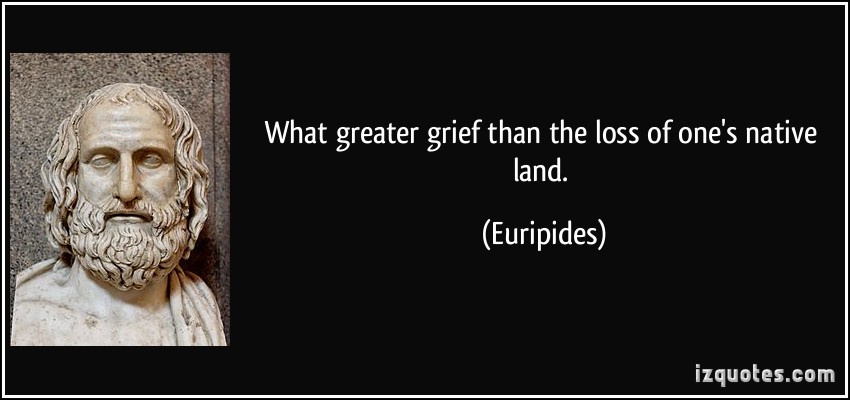 what greater grief than the loss of one’s native land. euripides