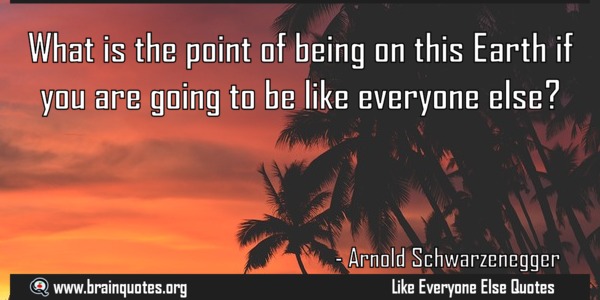 what is the point of being on this earth if you are going to be like everyone else. arnold schwarzenegger