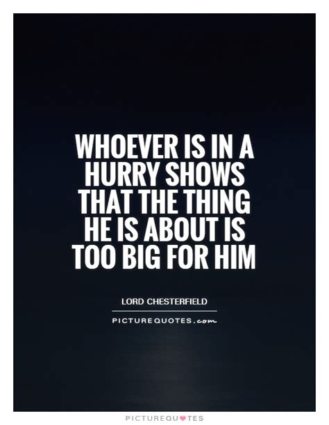 whoever is in a hurry shows that the thing he is about is too big for him. lord chesterfield