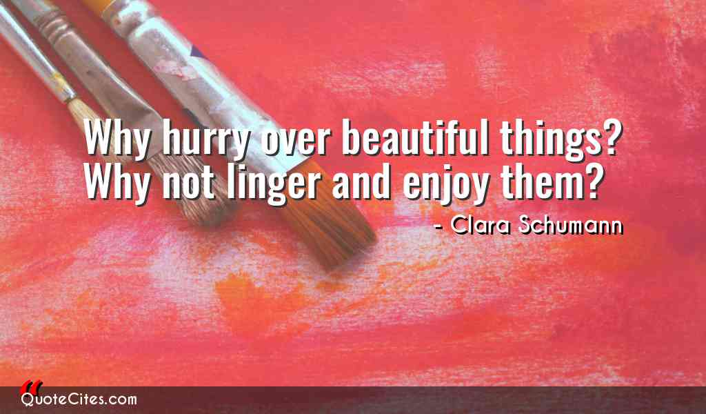 why hurry over beautiful things why not linger and enjoy them. clara schumann