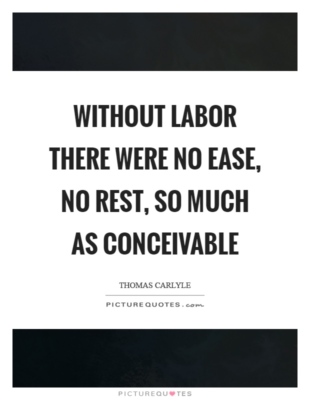 with labor there were no ease, no rest, so much as conceivable. thomas caryle