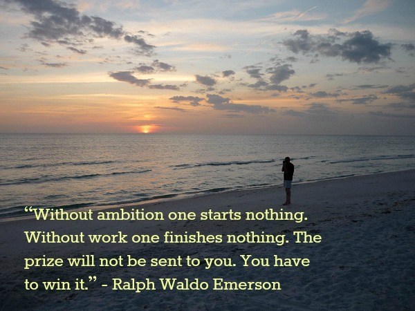 without ambition one starts nothing. without work one finishes nothing. the prize will not be sent to you. you have to win it. ralph waldo emerson