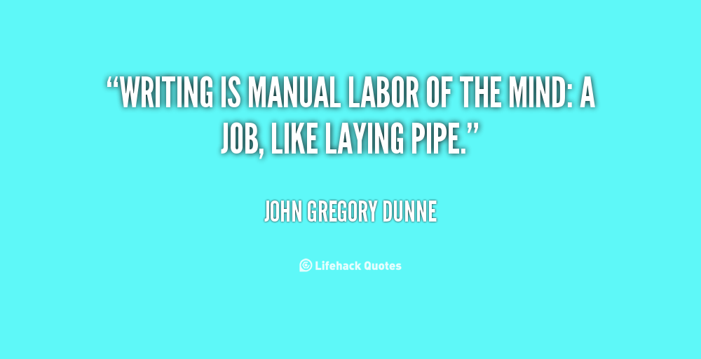 writing is manual labor of the mind a job, like laying pipe. john gregory dunne