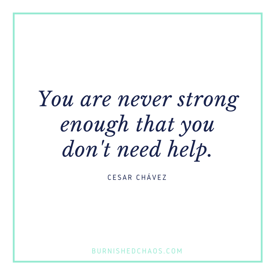 you are never strong enough that you don’t need help. cesar chavez