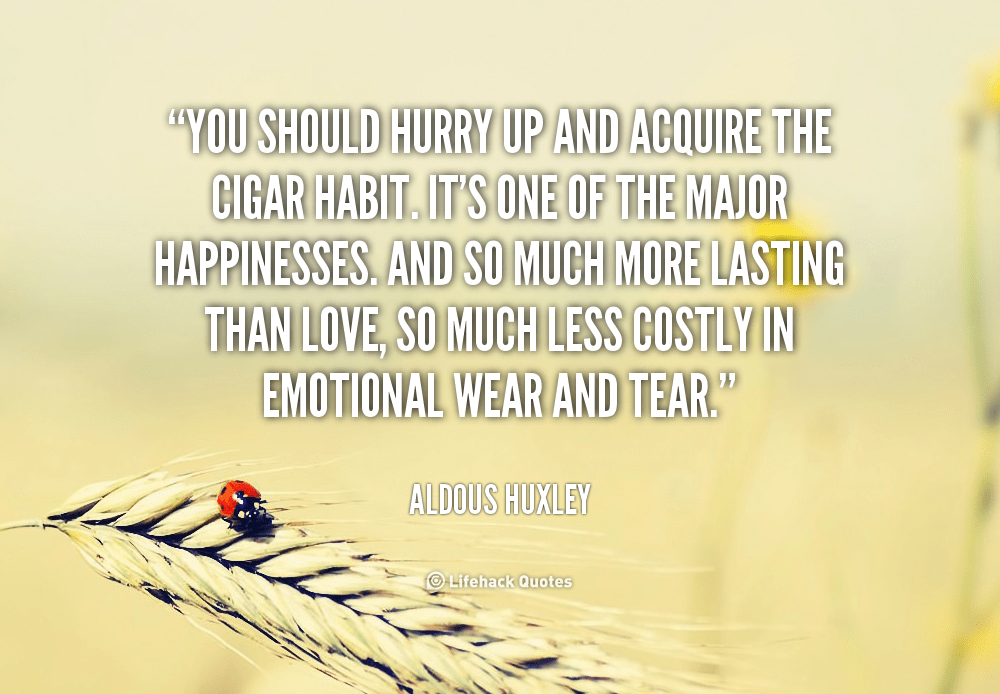 you should hurry up and acquire the cigar habit. it’s one of the major happinesses. and so much more lasting than love, so much less costly in emotional wear and tear. aldous huxley