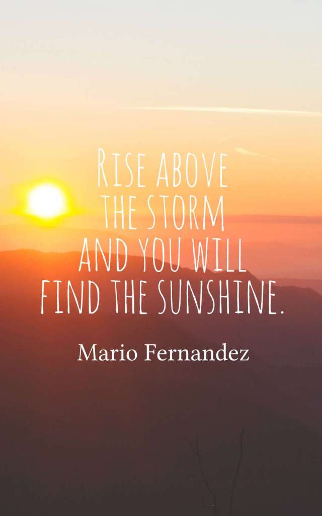 Rise above the storm and you will find the sunshine. Mario Fernández