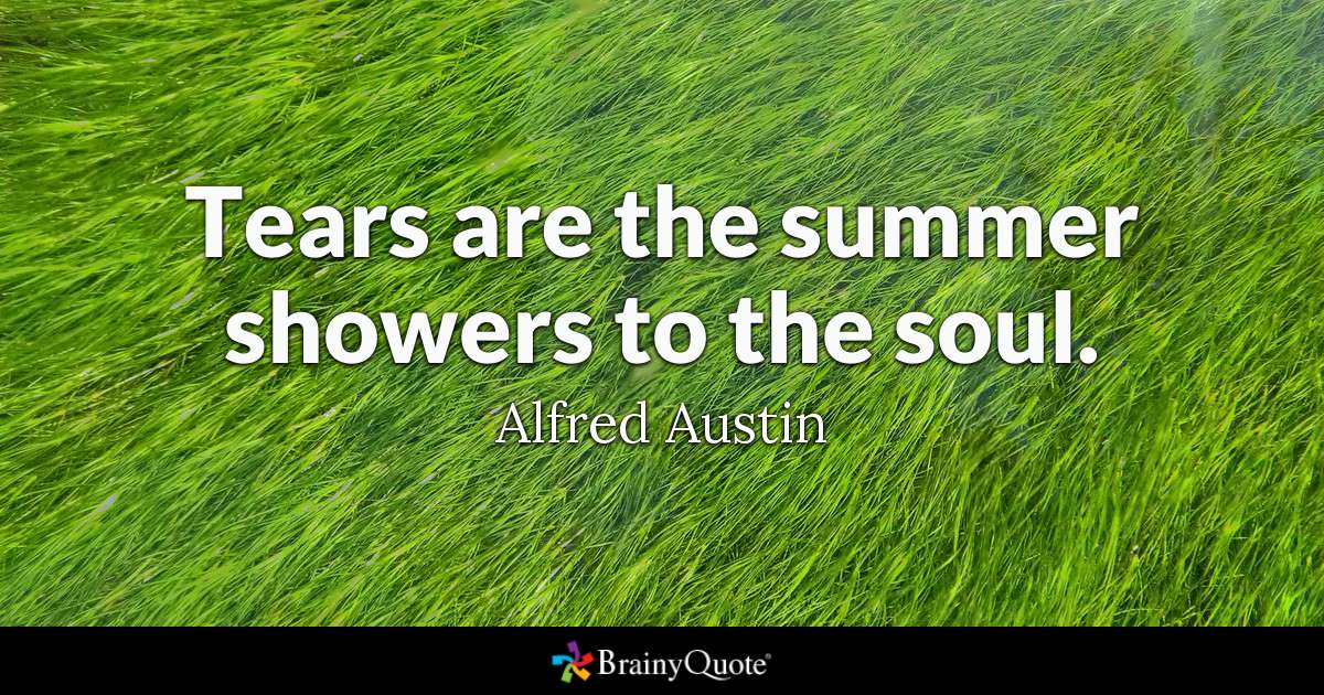 Tears are the summer showers to the soul. Alfred Austin