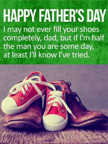 happy fathers day i may not ever fill your shoes completely, dad but if i’m half the man you are some day, at least i’ll know i’ve tried