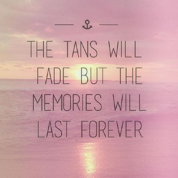 the tans will fade but the memories will last forever