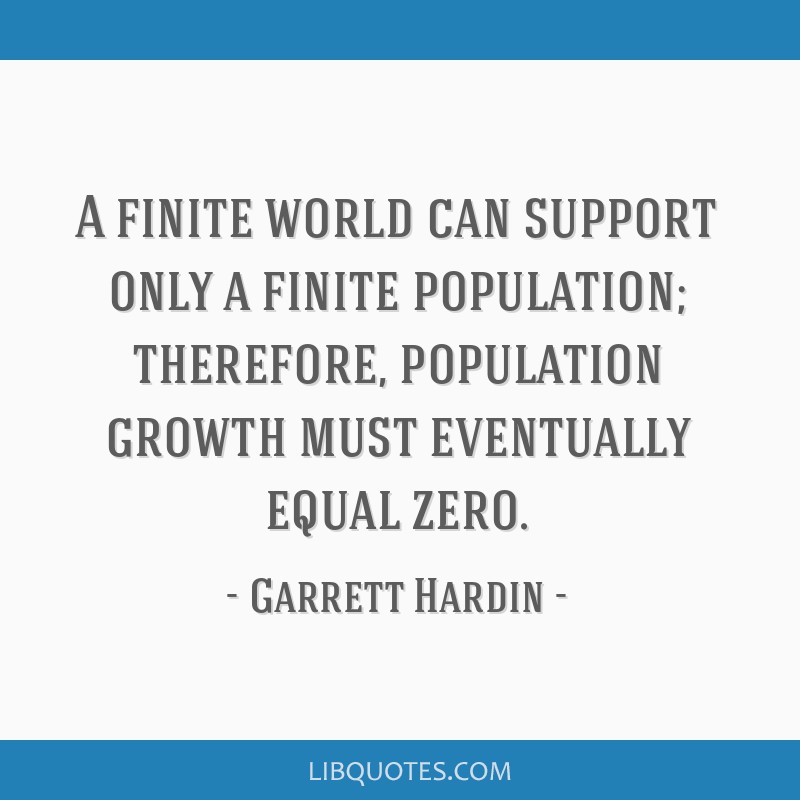 A finite world can support only a finite population; therefore, population growth must eventually equal zero. garrett hardin