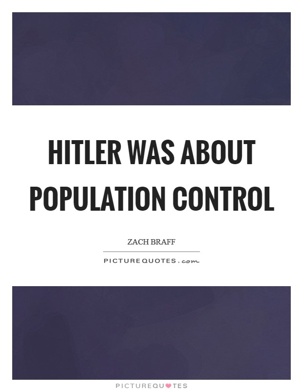 Hitler was about population control. zach braff